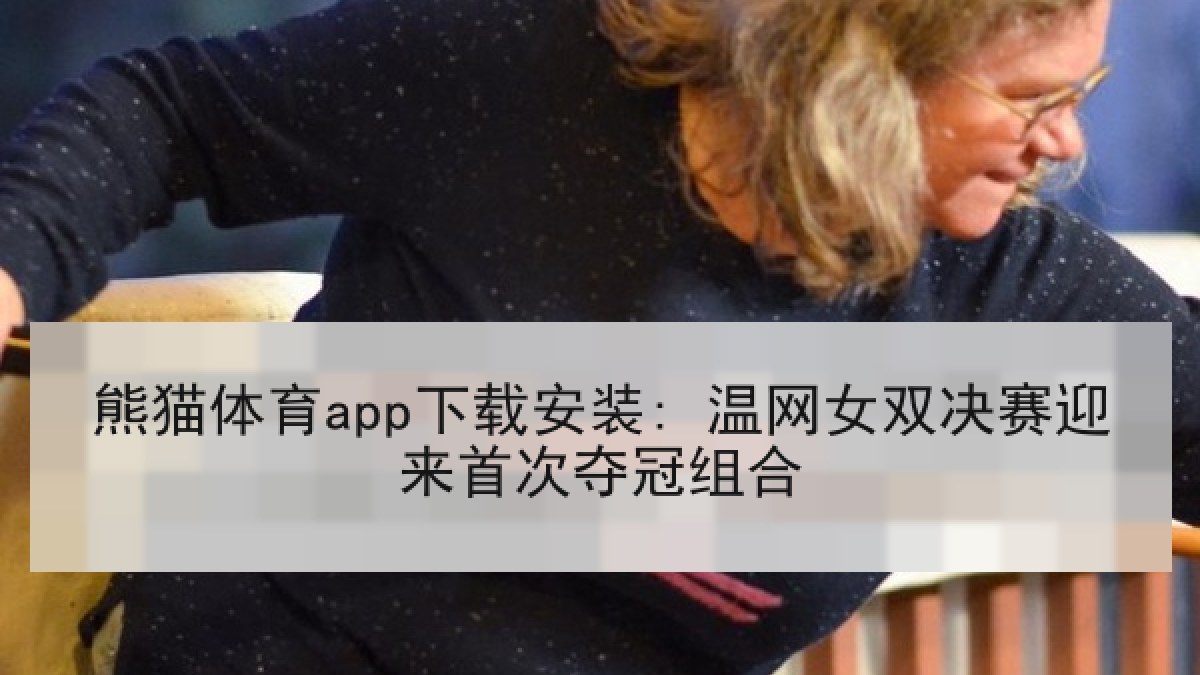 熊猫体育app下载安装: 温网女双决赛迎来首次夺冠组合