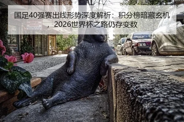 国足40强赛出线形势深度解析：积分榜暗藏玄机，2026世界杯之路仍存变数