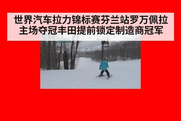 世界汽车拉力锦标赛芬兰站罗万佩拉主场夺冠丰田提前锁定制造商冠军