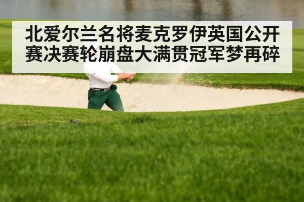 北爱尔兰名将麦克罗伊英国公开赛决赛轮崩盘大满贯冠军梦再碎