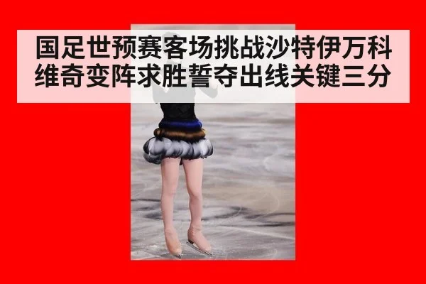 国足世预赛客场挑战沙特伊万科维奇变阵求胜誓夺出线关键三分