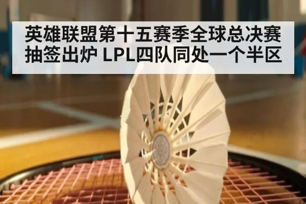 英雄联盟第十五赛季全球总决赛抽签出炉 LPL四队同处一个半区